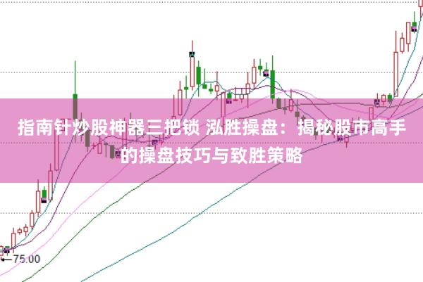 指南针炒股神器三把锁 泓胜操盘：揭秘股市高手的操盘技巧与致胜策略