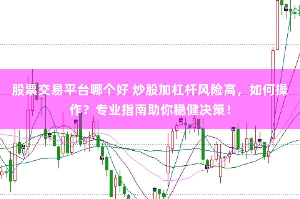 股票交易平台哪个好 炒股加杠杆风险高，如何操作？专业指南助你稳健决策！