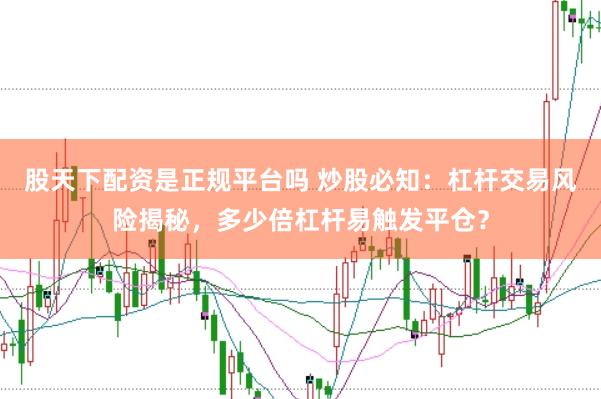 股天下配资是正规平台吗 炒股必知：杠杆交易风险揭秘，多少倍杠杆易触发平仓？