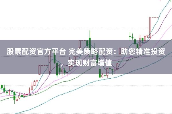 股票配资官方平台 完美策略配资：助您精准投资，实现财富增值