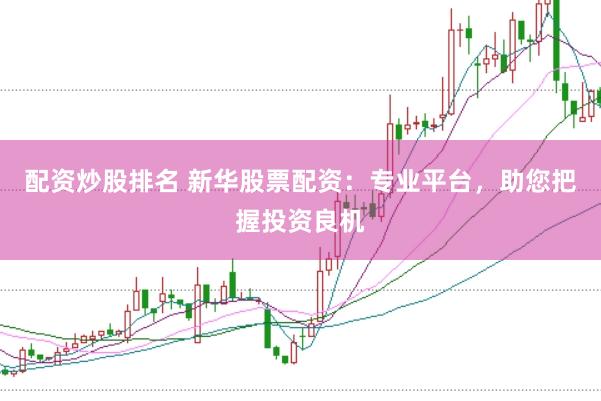 配资炒股排名 新华股票配资：专业平台，助您把握投资良机