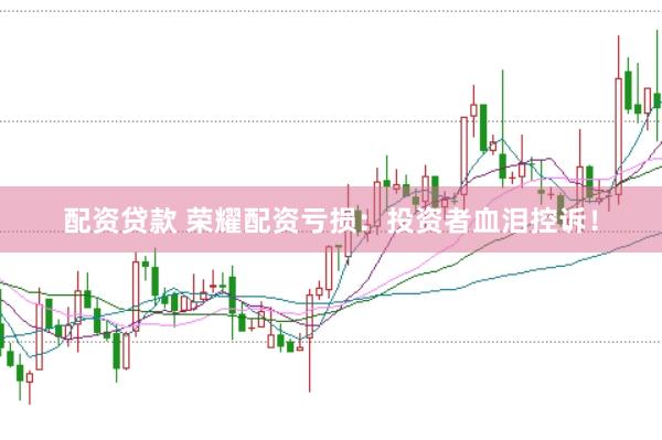 配资贷款 荣耀配资亏损：投资者血泪控诉！