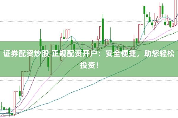 证券配资炒股 正规配资开户：安全便捷，助您轻松投资！