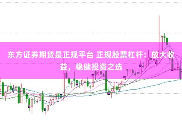 东方证券期货是正规平台 正规股票杠杆：放大收益，稳健投资之选