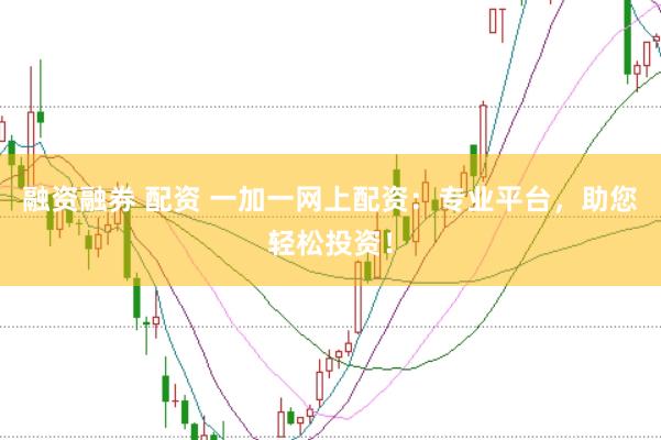 融资融券 配资 一加一网上配资：专业平台，助您轻松投资！