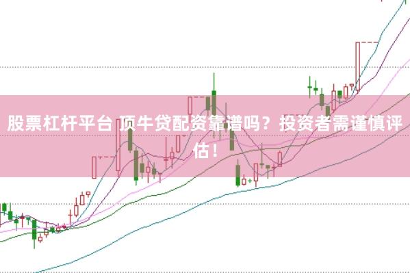 股票杠杆平台 顶牛贷配资靠谱吗？投资者需谨慎评估！
