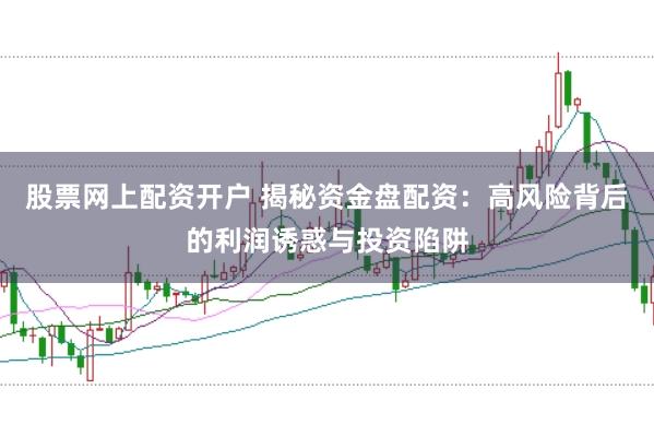 股票网上配资开户 揭秘资金盘配资：高风险背后的利润诱惑与投资陷阱