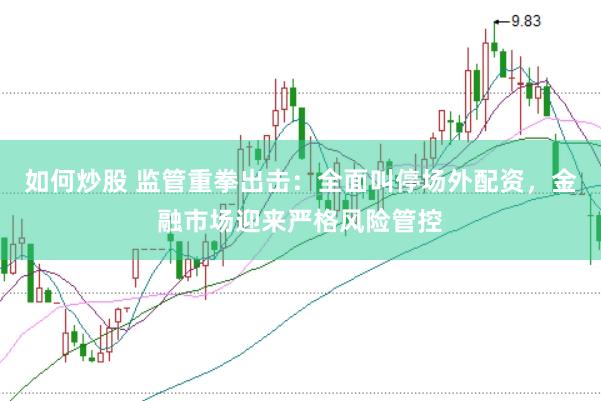 如何炒股 监管重拳出击：全面叫停场外配资，金融市场迎来严格风险管控