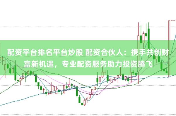 配资平台排名平台炒股 配资合伙人：携手共创财富新机遇，专业配资服务助力投资腾飞