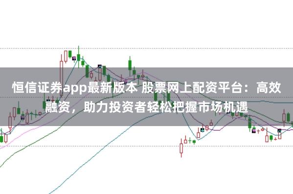 恒信证券app最新版本 股票网上配资平台：高效融资，助力投资者轻松把握市场机遇