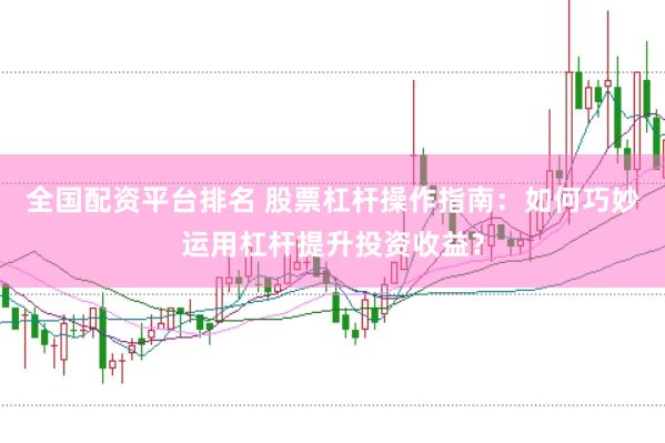 全国配资平台排名 股票杠杆操作指南：如何巧妙运用杠杆提升投资收益？