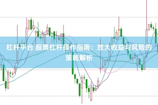 杠杆平台 股票杠杆操作指南：放大收益与风险的策略解析