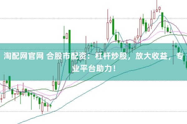 淘配网官网 合股市配资：杠杆炒股，放大收益，专业平台助力！