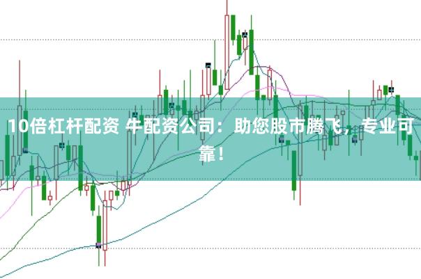 10倍杠杆配资 牛配资公司：助您股市腾飞，专业可靠！