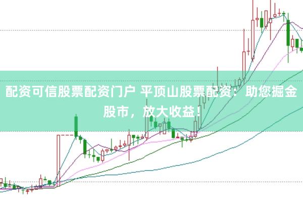 配资可信股票配资门户 平顶山股票配资：助您掘金股市，放大收益！