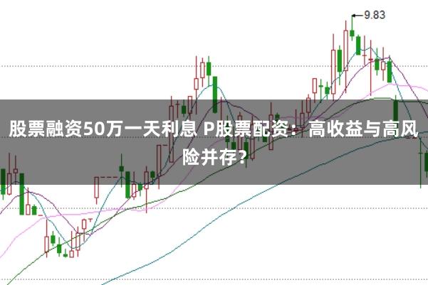 股票融资50万一天利息 P股票配资：高收益与高风险并存？