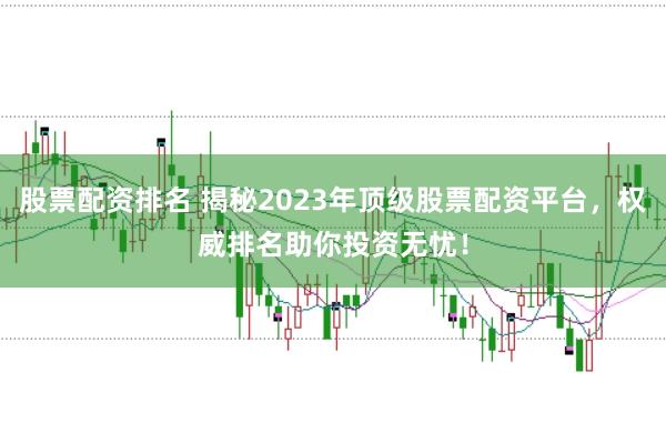 股票配资排名 揭秘2023年顶级股票配资平台，权威排名助你投资无忧！