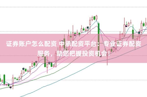 证券账户怎么配资 中承配资平台：专业证券配资服务，助您把握投资机会！