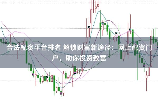 合法配资平台排名 解锁财富新途径：网上配资门户，助你投资致富