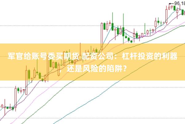 军官给账号委买期货 配资公司：杠杆投资的利器，还是风险的陷阱？