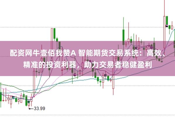 配资网牛壹佰我赞A 智能期货交易系统：高效、精准的投资利器，助力交易者稳健盈利