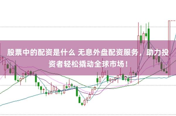 股票中的配资是什么 无息外盘配资服务，助力投资者轻松撬动全球市场！