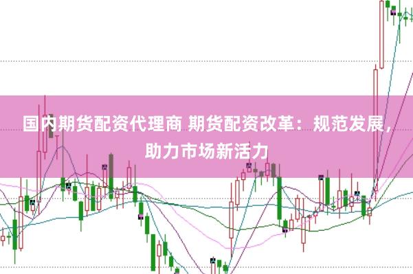 国内期货配资代理商 期货配资改革：规范发展，助力市场新活力