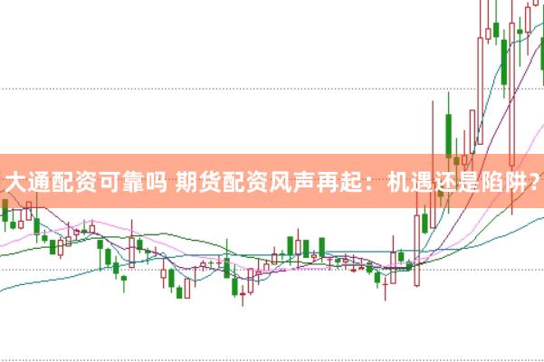 大通配资可靠吗 期货配资风声再起：机遇还是陷阱？