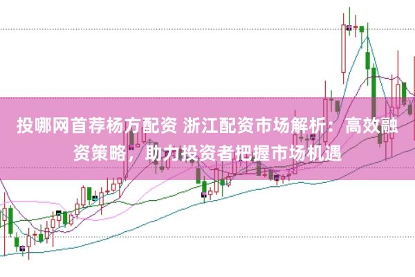 投哪网首荐杨方配资 浙江配资市场解析：高效融资策略，助力投资者把握市场机遇