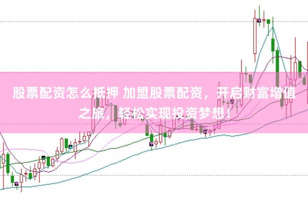 股票配资怎么抵押 加盟股票配资，开启财富增值之旅，轻松实现投资梦想！