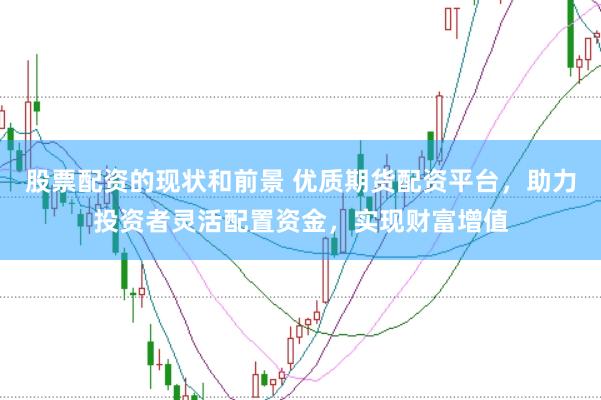 股票配资的现状和前景 优质期货配资平台，助力投资者灵活配置资金，实现财富增值