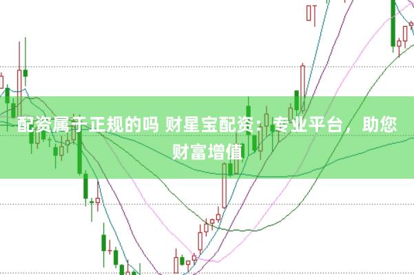 配资属于正规的吗 财星宝配资：专业平台，助您财富增值