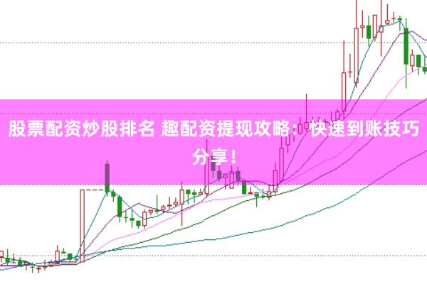 股票配资炒股排名 趣配资提现攻略：快速到账技巧分享！