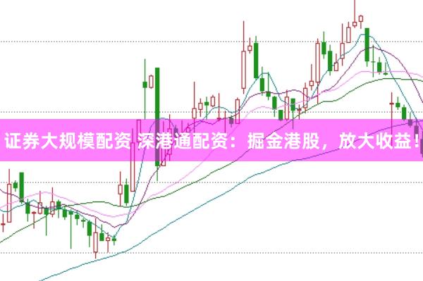 证券大规模配资 深港通配资：掘金港股，放大收益！