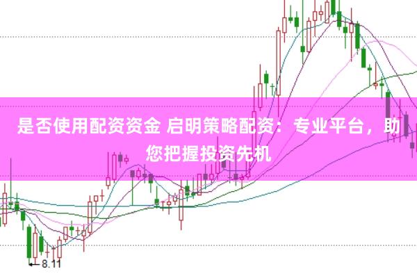是否使用配资资金 启明策略配资：专业平台，助您把握投资先机