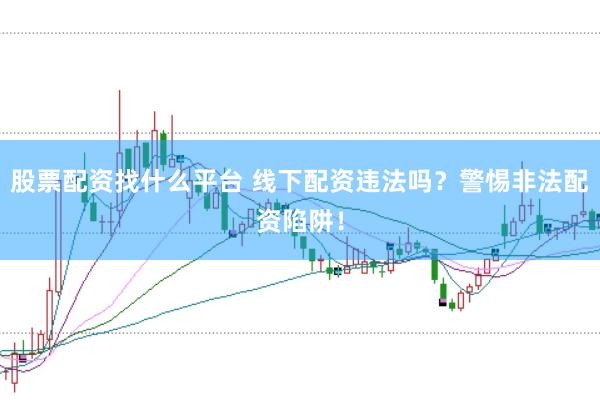 股票配资找什么平台 线下配资违法吗？警惕非法配资陷阱！