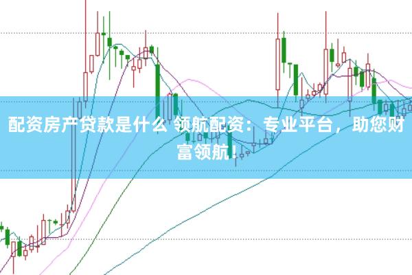 配资房产贷款是什么 领航配资：专业平台，助您财富领航！