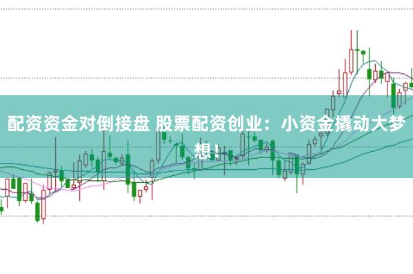 配资资金对倒接盘 股票配资创业：小资金撬动大梦想！
