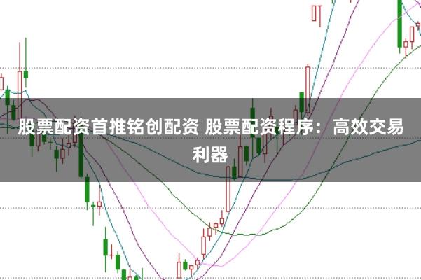 股票配资首推铭创配资 股票配资程序：高效交易利器