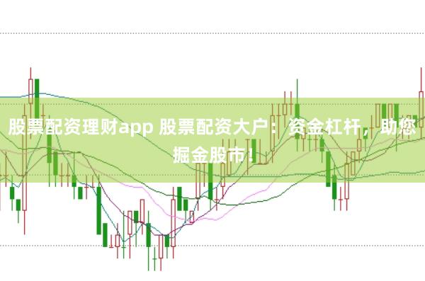 股票配资理财app 股票配资大户：资金杠杆，助您掘金股市！