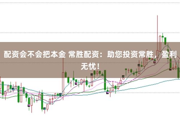 配资会不会把本金 常胜配资：助您投资常胜，盈利无忧！