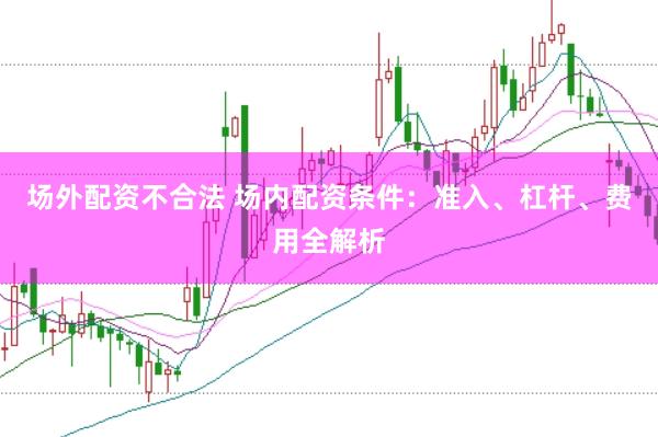 场外配资不合法 场内配资条件：准入、杠杆、费用全解析