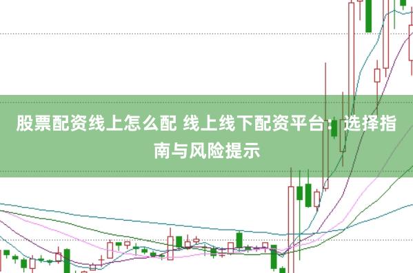股票配资线上怎么配 线上线下配资平台：选择指南与风险提示