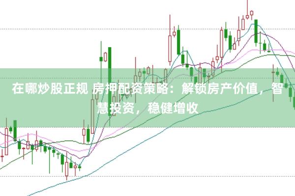 在哪炒股正规 房押配资策略：解锁房产价值，智慧投资，稳健增收