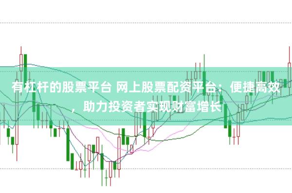 有杠杆的股票平台 网上股票配资平台：便捷高效，助力投资者实现财富增长