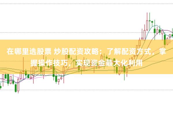在哪里选股票 炒股配资攻略：了解配资方式，掌握操作技巧，实现资金最大化利用