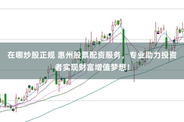 在哪炒股正规 惠州股票配资服务，专业助力投资者实现财富增值梦想！