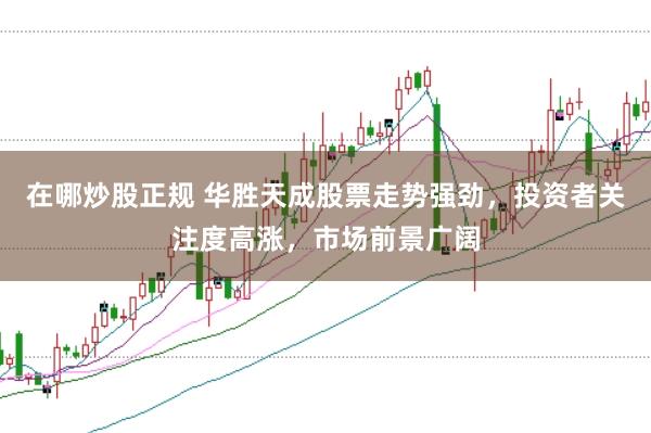 在哪炒股正规 华胜天成股票走势强劲，投资者关注度高涨，市场前景广阔