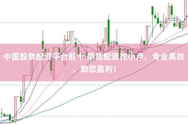 中国股票配资平台前十 期货配资找小卢，专业高效，助您盈利！