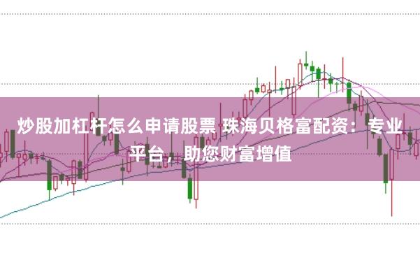 炒股加杠杆怎么申请股票 珠海贝格富配资：专业平台，助您财富增值